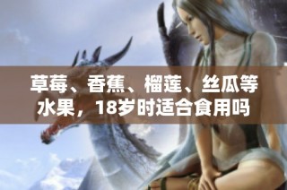 草莓、香蕉、榴莲、丝瓜等水果，18岁时适合食用吗