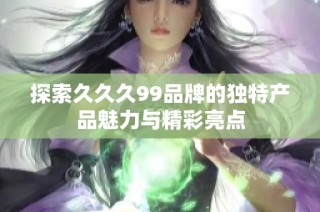 探索久久久99品牌的独特产品魅力与精彩亮点