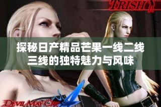 探秘日产精品芒果一线二线三线的独特魅力与风味