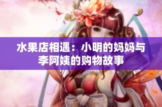水果店相遇：小明的妈妈与李阿姨的购物故事