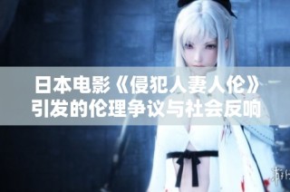 日本电影《侵犯人妻人伦》引发的伦理争议与社会反响分析
