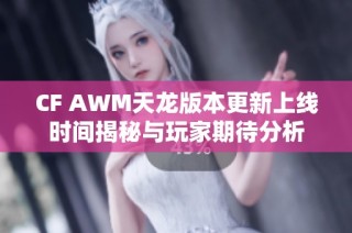 CF AWM天龙版本更新上线时间揭秘与玩家期待分析