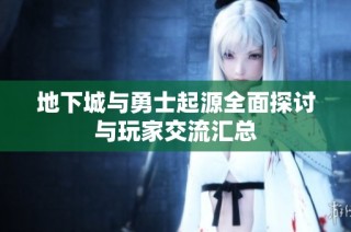 地下城与勇士起源全面探讨与玩家交流汇总