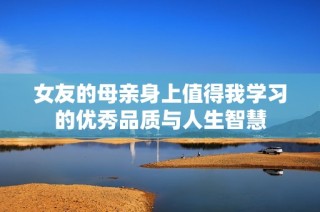 女友的母亲身上值得我学习的优秀品质与人生智慧