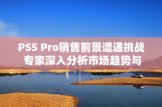 PS5 Pro销售前景遭遇挑战 专家深入分析市场趋势与预期