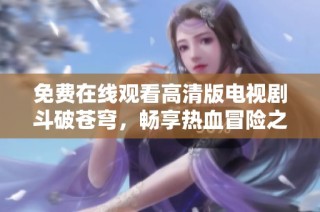 免费在线观看高清版电视剧斗破苍穹，畅享热血冒险之旅