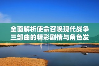全面解析使命召唤现代战争三部曲的精彩剧情与角色发展