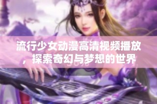 流行少女动漫高清视频播放，探索奇幻与梦想的世界