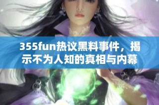 355fun热议黑料事件，揭示不为人知的真相与内幕