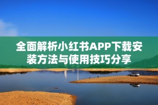 全面解析小红书APP下载安装方法与使用技巧分享
