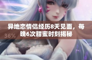 异地恋情侣经历8天见面，每晚6次甜蜜时刻揭秘