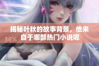 揭秘叶秋的故事背景，他来自于哪部热门小说呢