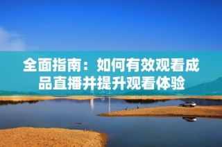 全面指南：如何有效观看成品直播并提升观看体验