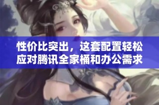 性价比突出，这套配置轻松应对腾讯全家桶和办公需求