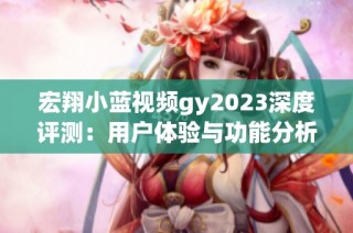 宏翔小蓝视频gy2023深度评测：用户体验与功能分析