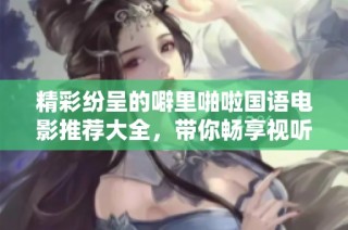 精彩纷呈的噼里啪啦国语电影推荐大全，带你畅享视听盛宴