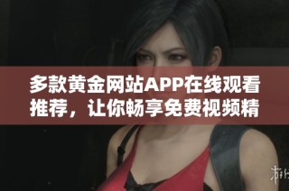 多款黄金网站APP在线观看推荐，让你畅享免费视频精彩内容