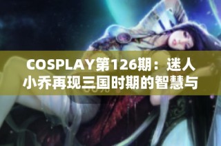 COSPLAY第126期：迷人小乔再现三国时期的智慧与魅力