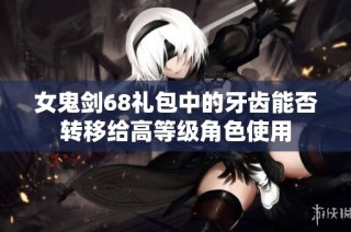 女鬼剑68礼包中的牙齿能否转移给高等级角色使用