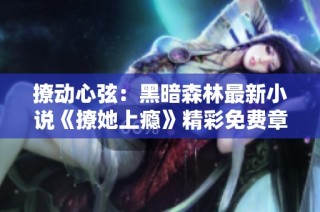 撩动心弦：黑暗森林最新小说《撩她上瘾》精彩免费章节汇总