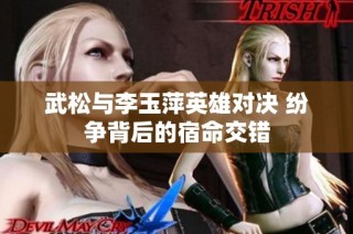 武松与李玉萍英雄对决 纷争背后的宿命交错
