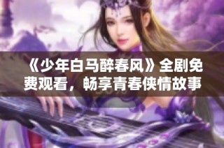 《少年白马醉春风》全剧免费观看，畅享青春侠情故事