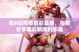 在B站观看精彩直播，与你分享精彩瞬间的乐趣