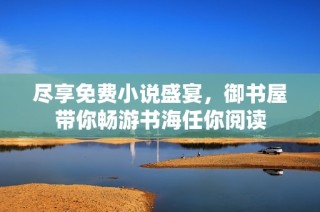 尽享免费小说盛宴，御书屋带你畅游书海任你阅读