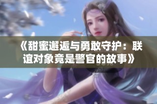 《甜蜜邂逅与勇敢守护：联谊对象竟是警官的故事》