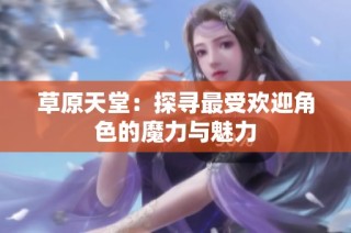草原天堂：探寻最受欢迎角色的魔力与魅力