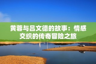 黄蓉与吕文德的故事：情感交织的传奇冒险之旅