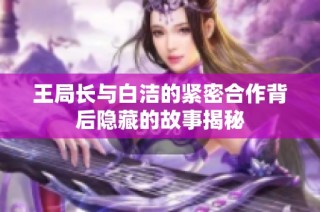 王局长与白洁的紧密合作背后隐藏的故事揭秘