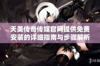 天美传奇传媒官网提供免费安装的详细指南与步骤解析
