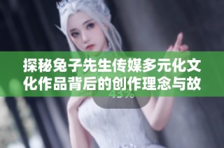 探秘兔子先生传媒多元化文化作品背后的创作理念与故事