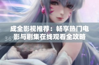 成全影视推荐：畅享热门电影与剧集在线观看全攻略