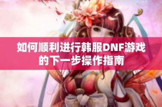 如何顺利进行韩服DNF游戏的下一步操作指南