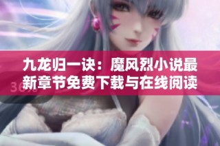 九龙归一诀：魔风烈小说最新章节免费下载与在线阅读指南