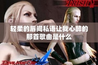 轻柔的唇间私语让我心醉的那首歌曲是什么