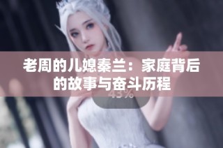 老周的儿媳秦兰：家庭背后的故事与奋斗历程