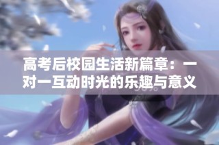 高考后校园生活新篇章：一对一互动时光的乐趣与意义