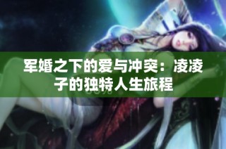 军婚之下的爱与冲突：凌凌子的独特人生旅程