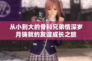 从小到大的骨科兄弟情深岁月铸就的友谊成长之旅