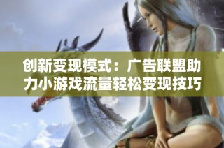 创新变现模式：广告联盟助力小游戏流量轻松变现技巧