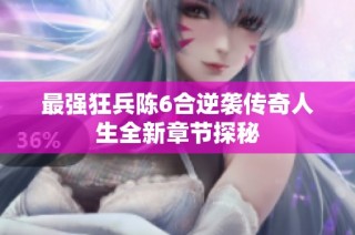 最强狂兵陈6合逆袭传奇人生全新章节探秘