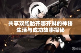 共享双胞胎齐娜齐琳的神秘生活与成功故事探秘