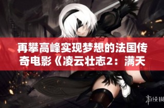 再攀高峰实现梦想的法国传奇电影《凌云壮志2：满天星》