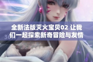 全新法版灭火宝贝02 让我们一起探索新奇冒险与友情