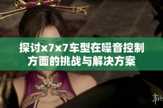 探讨x7x7车型在噪音控制方面的挑战与解决方案