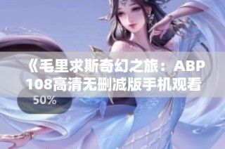 《毛里求斯奇幻之旅：ABP108高清无删减版手机观看指南》
