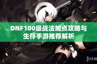 DNF100级战法加点攻略与生存手游推荐解析